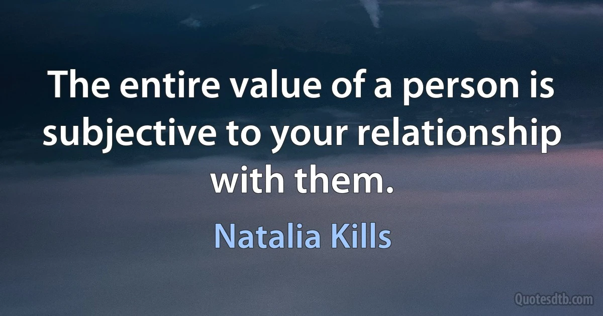 The entire value of a person is subjective to your relationship with them. (Natalia Kills)