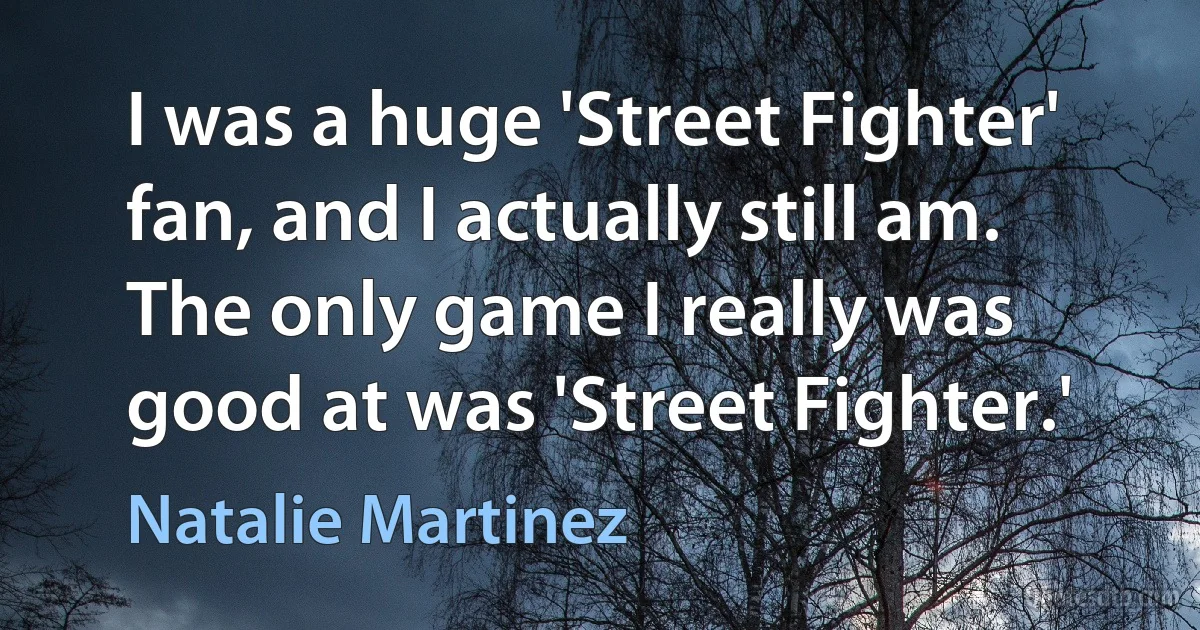 I was a huge 'Street Fighter' fan, and I actually still am. The only game I really was good at was 'Street Fighter.' (Natalie Martinez)