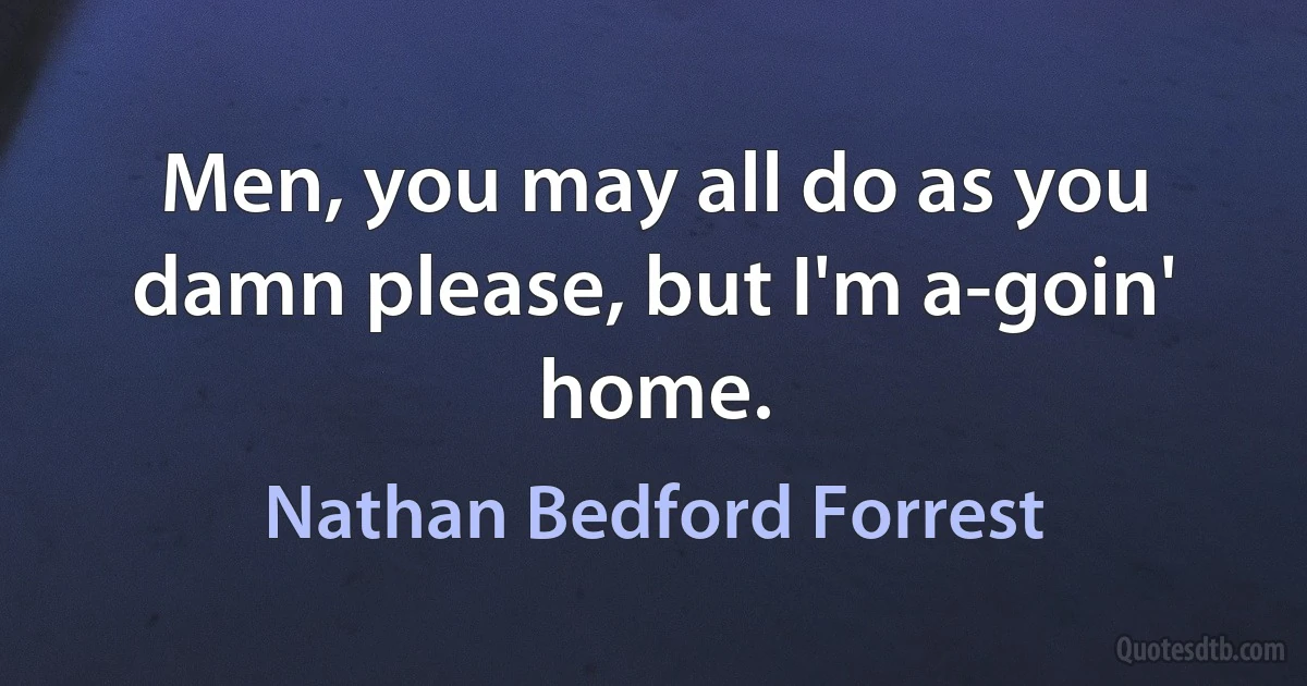 Men, you may all do as you damn please, but I'm a-goin' home. (Nathan Bedford Forrest)