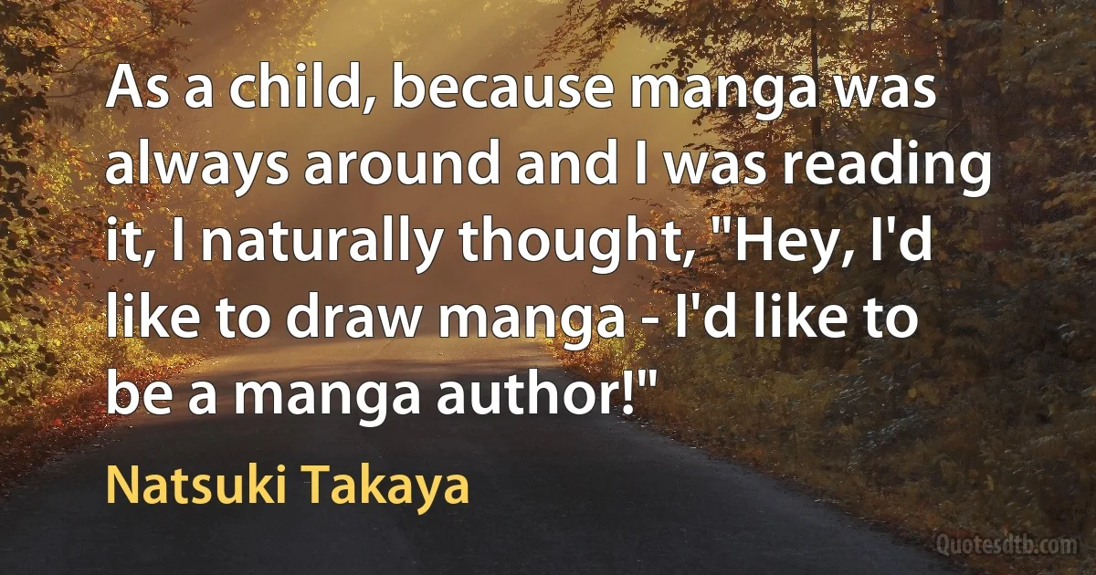 As a child, because manga was always around and I was reading it, I naturally thought, "Hey, I'd like to draw manga - I'd like to be a manga author!" (Natsuki Takaya)