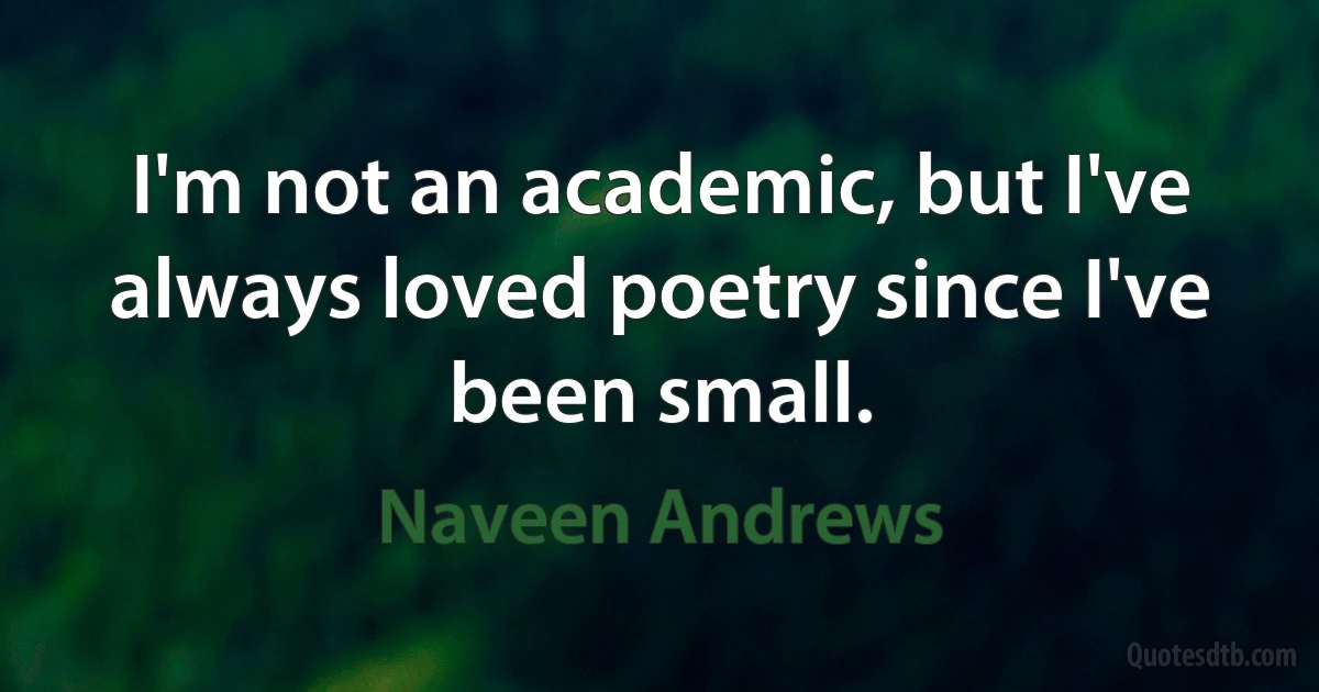 I'm not an academic, but I've always loved poetry since I've been small. (Naveen Andrews)