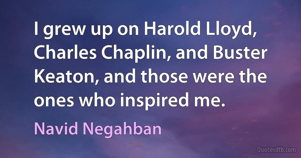 I grew up on Harold Lloyd, Charles Chaplin, and Buster Keaton, and those were the ones who inspired me. (Navid Negahban)