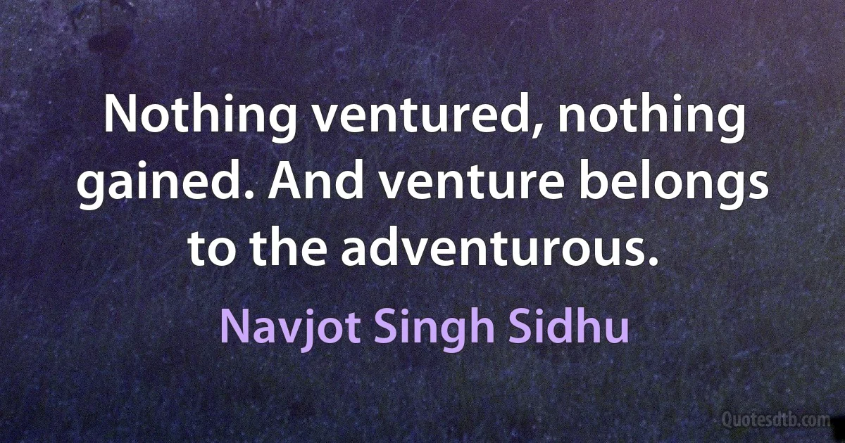 Nothing ventured, nothing gained. And venture belongs to the adventurous. (Navjot Singh Sidhu)