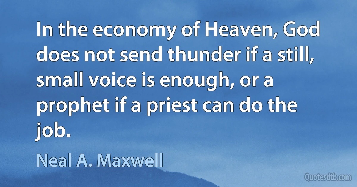 In the economy of Heaven, God does not send thunder if a still, small voice is enough, or a prophet if a priest can do the job. (Neal A. Maxwell)