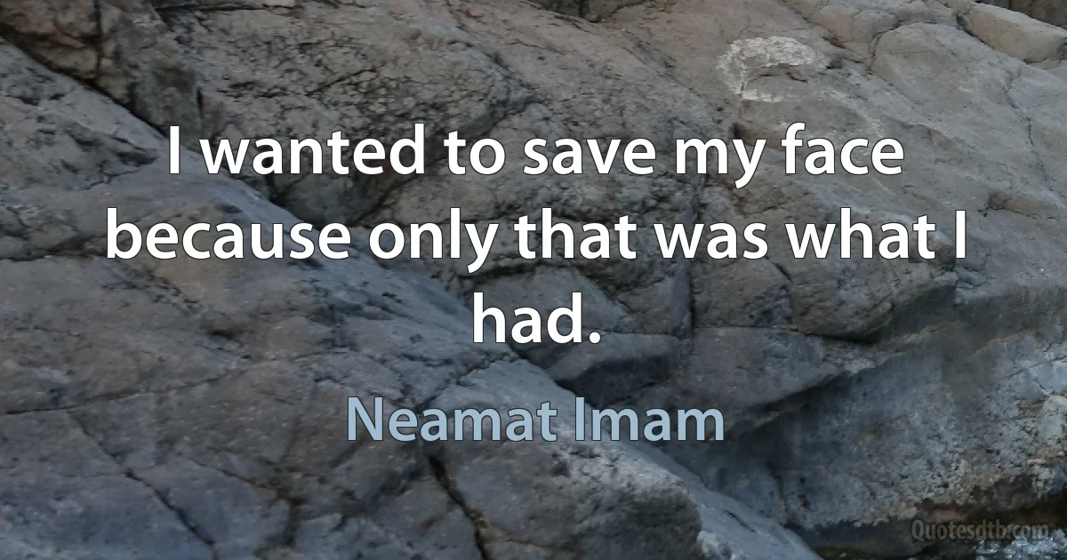 I wanted to save my face because only that was what I had. (Neamat Imam)