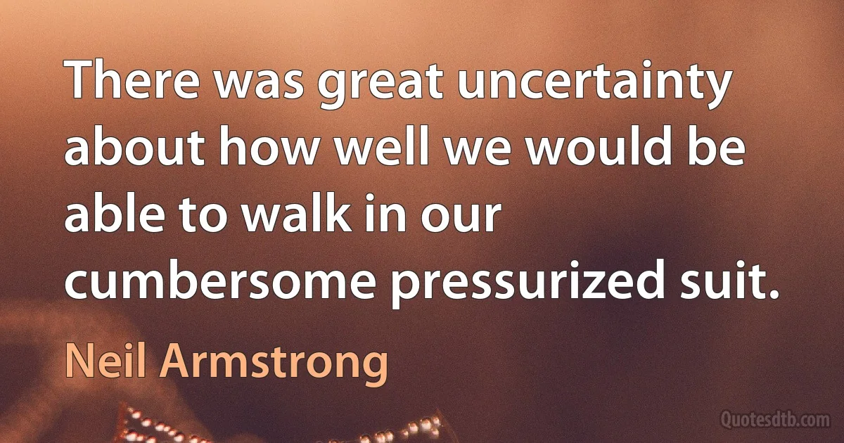 There was great uncertainty about how well we would be able to walk in our cumbersome pressurized suit. (Neil Armstrong)