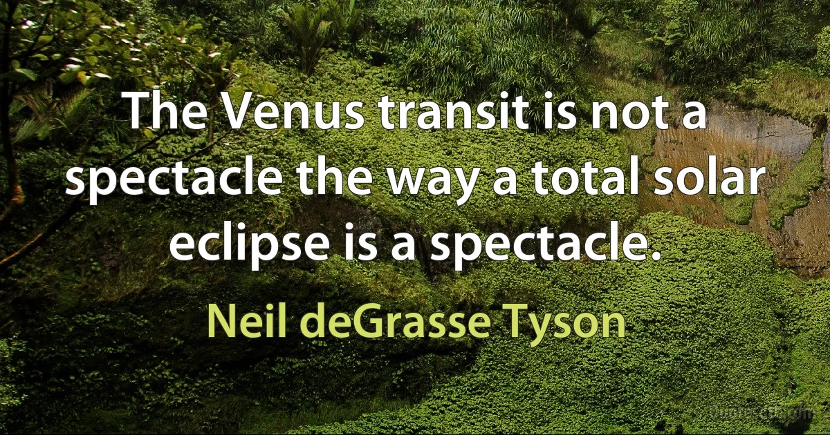 The Venus transit is not a spectacle the way a total solar eclipse is a spectacle. (Neil deGrasse Tyson)