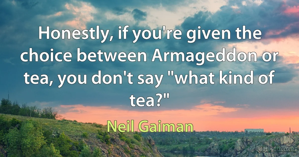 Honestly, if you're given the choice between Armageddon or tea, you don't say "what kind of tea?" (Neil Gaiman)