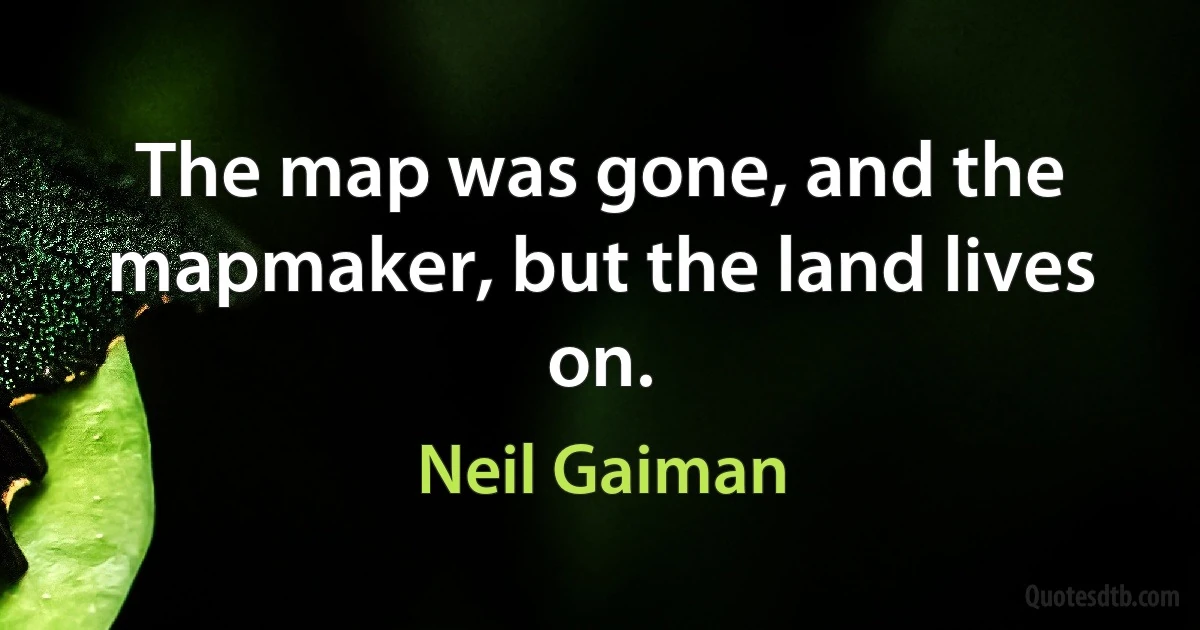 The map was gone, and the mapmaker, but the land lives on. (Neil Gaiman)