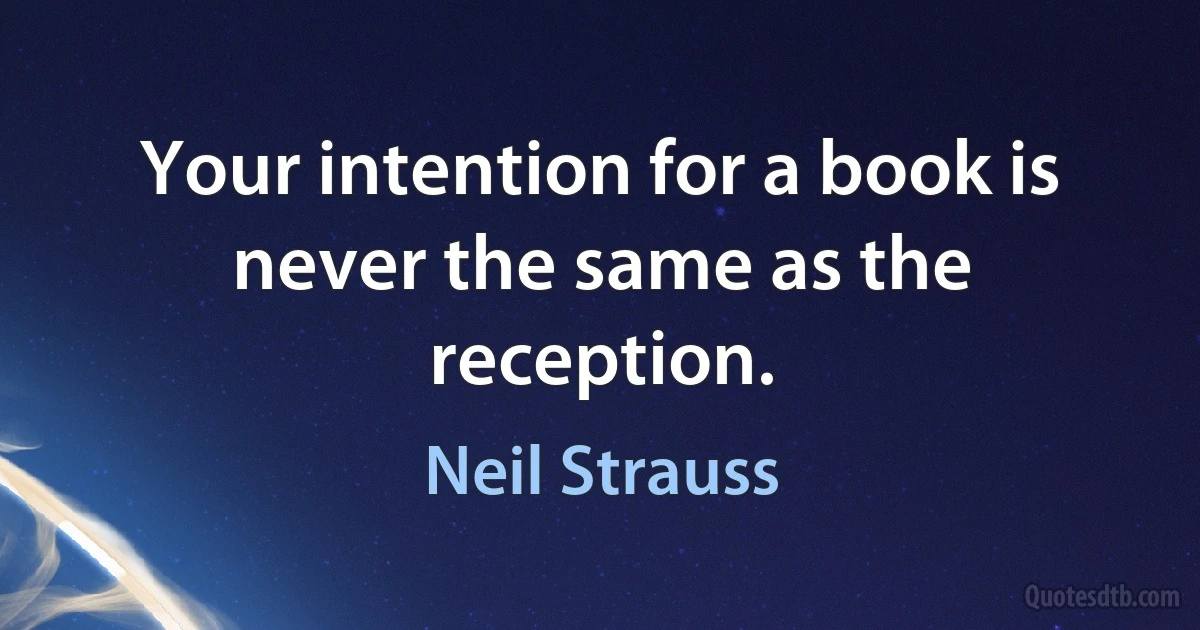 Your intention for a book is never the same as the reception. (Neil Strauss)