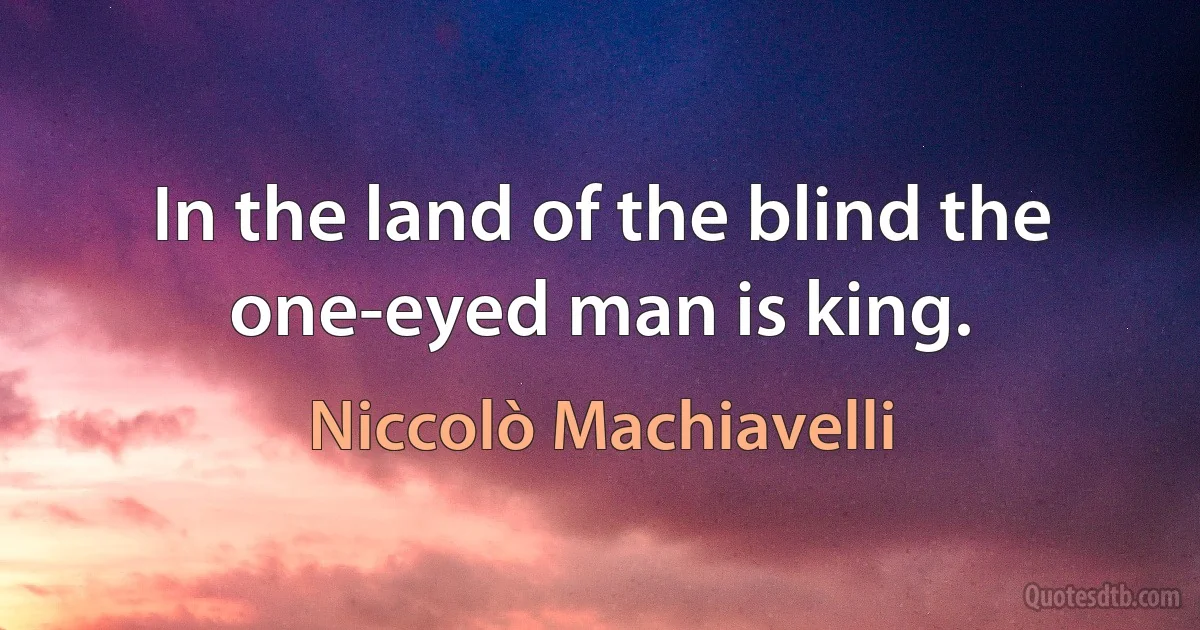 In the land of the blind the one-eyed man is king. (Niccolò Machiavelli)