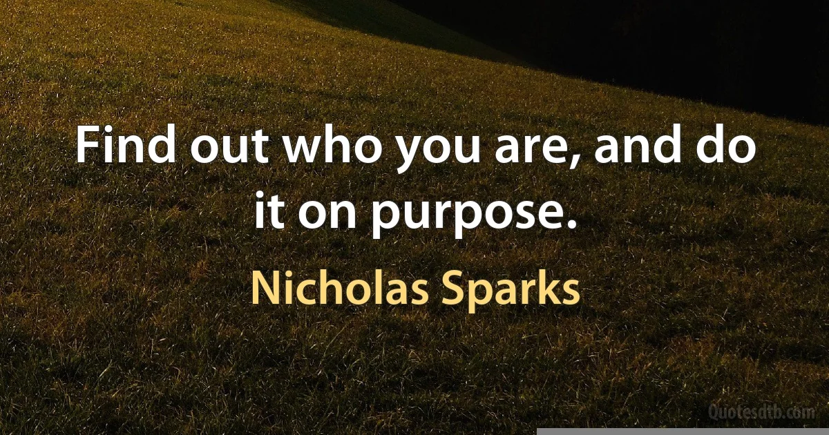 Find out who you are, and do it on purpose. (Nicholas Sparks)