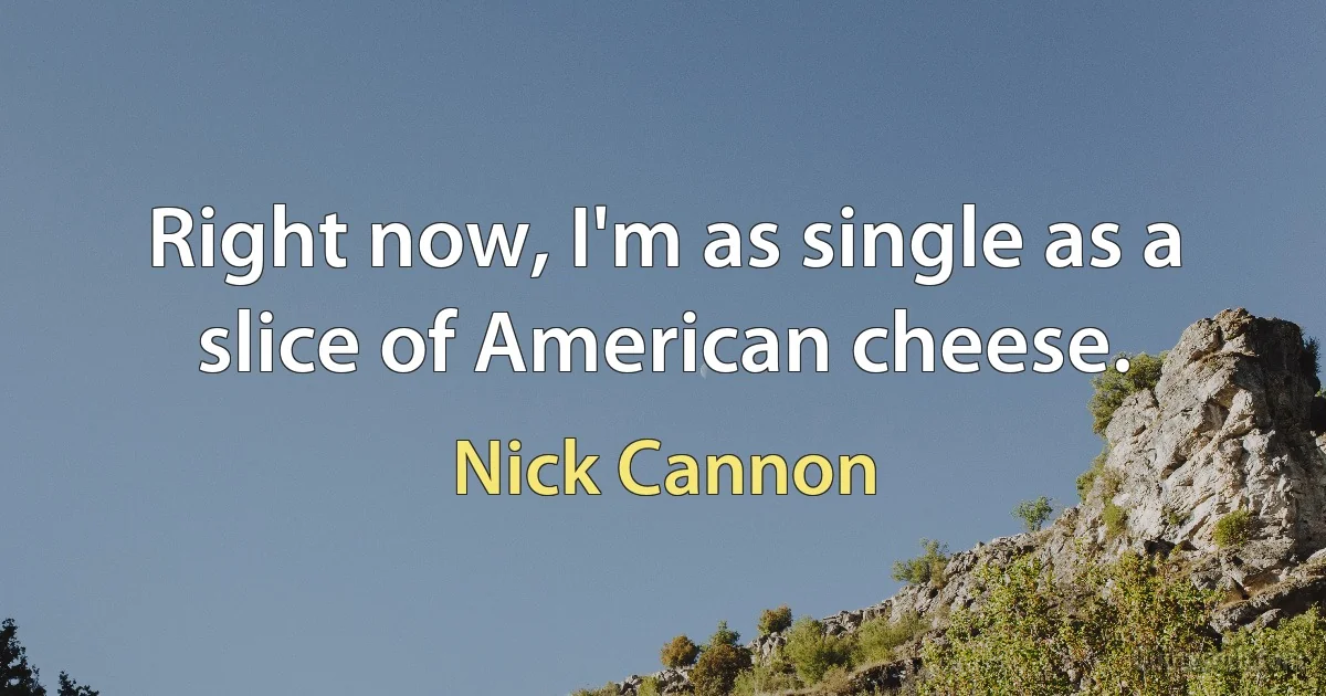 Right now, I'm as single as a slice of American cheese. (Nick Cannon)