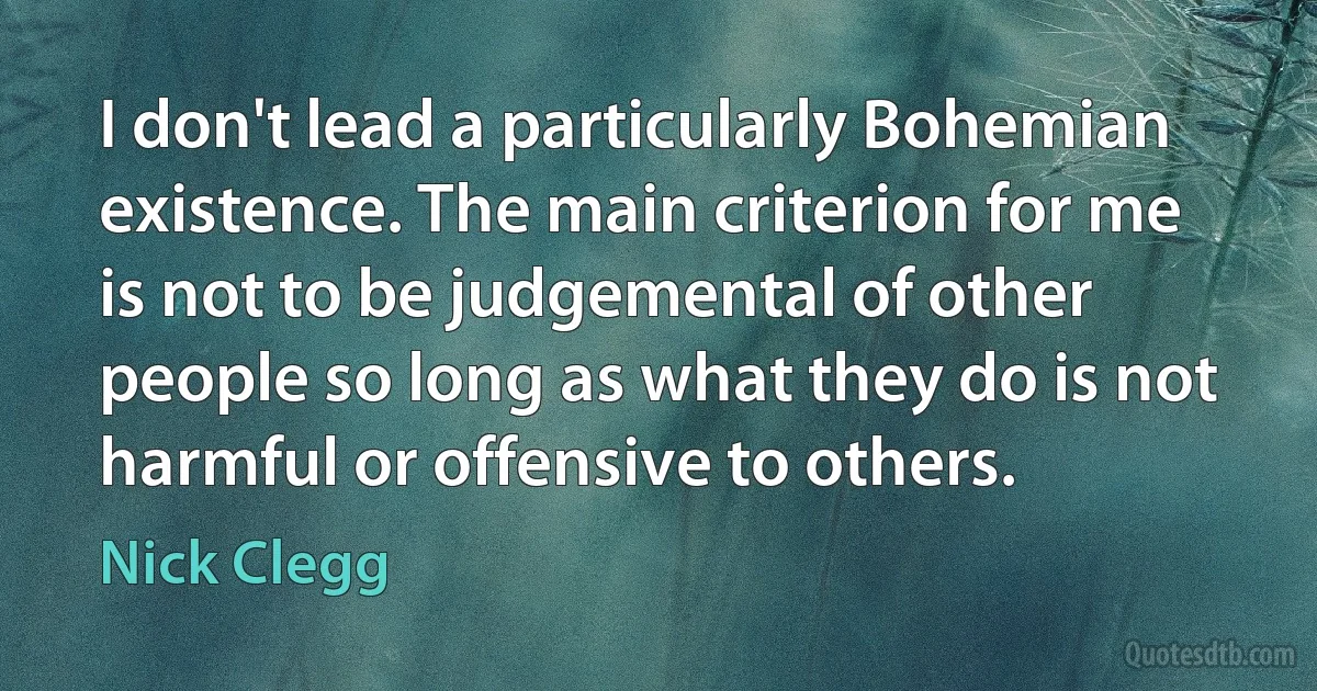 I don't lead a particularly Bohemian existence. The main criterion for me is not to be judgemental of other people so long as what they do is not harmful or offensive to others. (Nick Clegg)