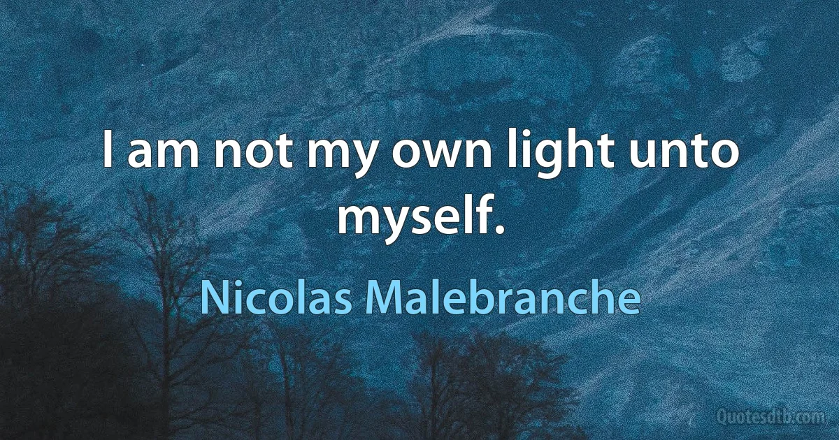 I am not my own light unto myself. (Nicolas Malebranche)