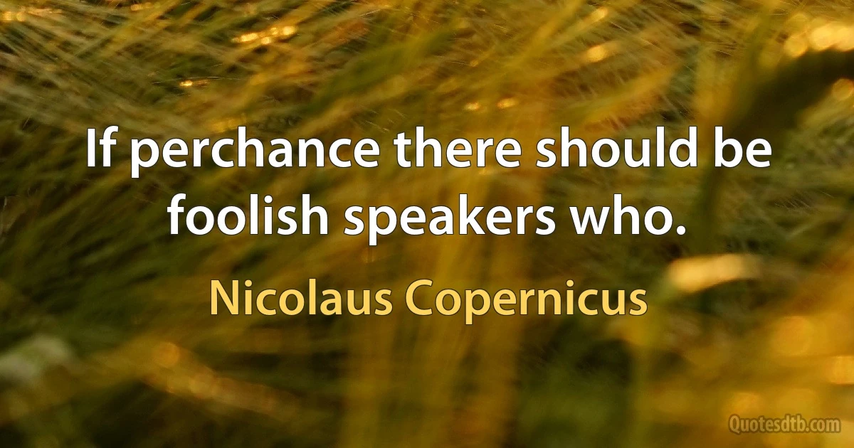 If perchance there should be foolish speakers who. (Nicolaus Copernicus)