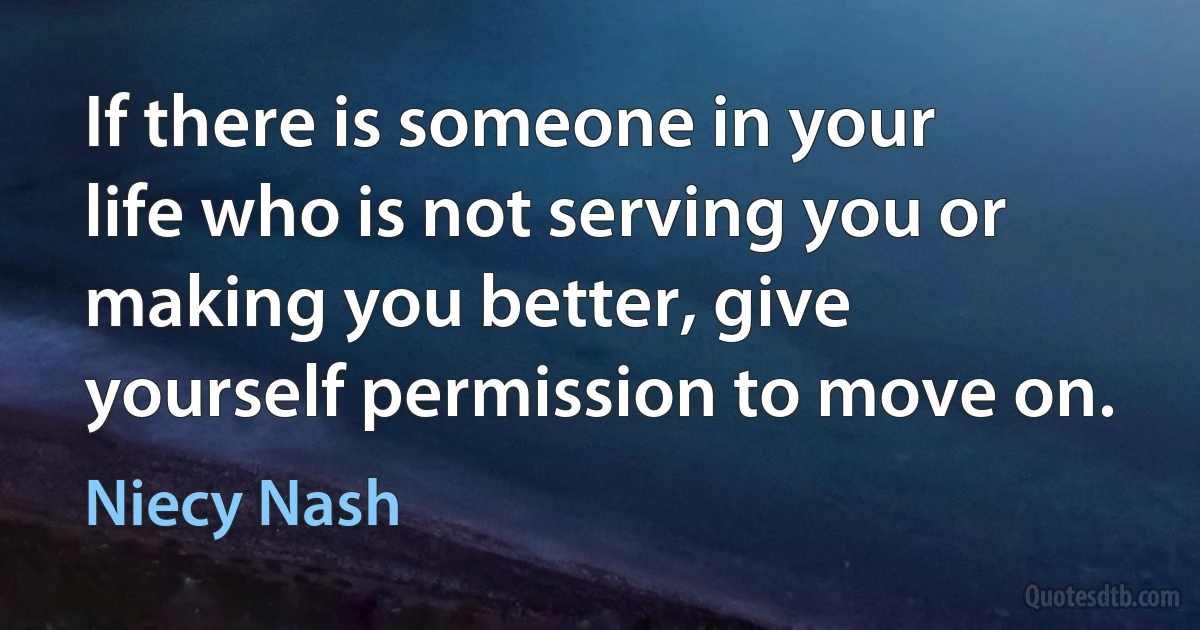 If there is someone in your life who is not serving you or making you better, give yourself permission to move on. (Niecy Nash)