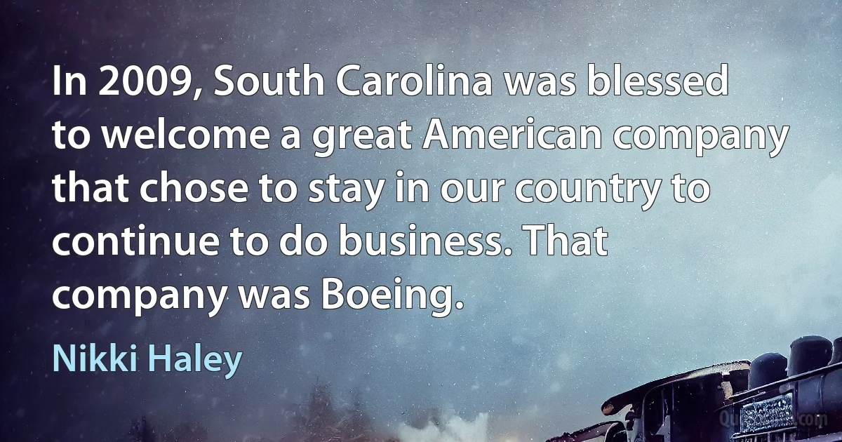 In 2009, South Carolina was blessed to welcome a great American company that chose to stay in our country to continue to do business. That company was Boeing. (Nikki Haley)