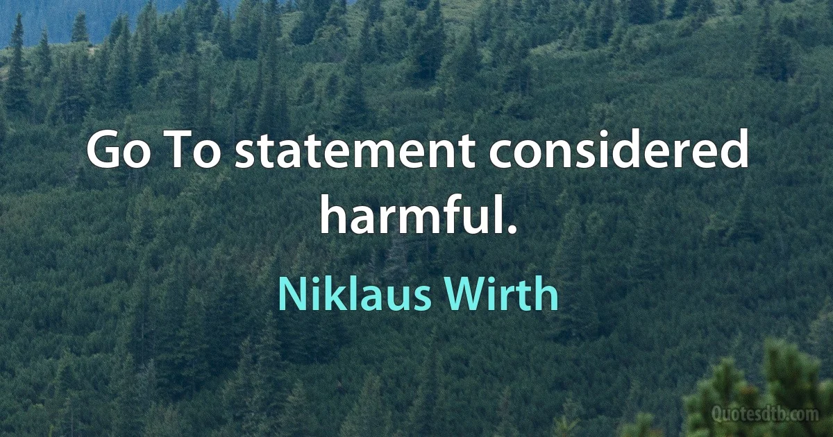 Go To statement considered harmful. (Niklaus Wirth)