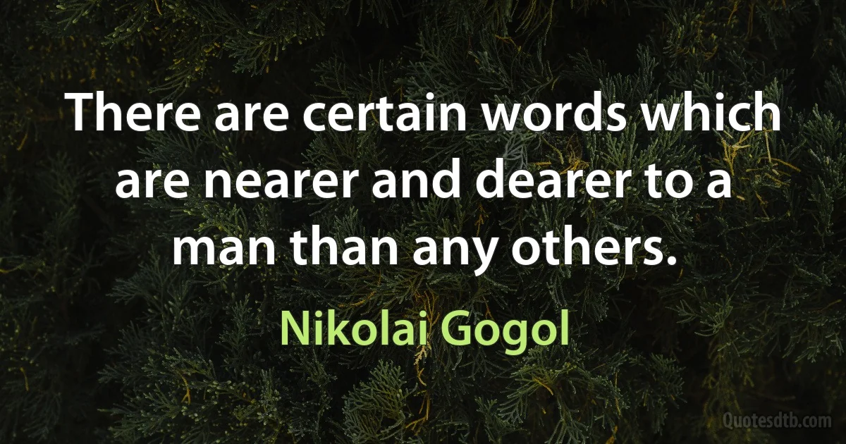 There are certain words which are nearer and dearer to a man than any others. (Nikolai Gogol)