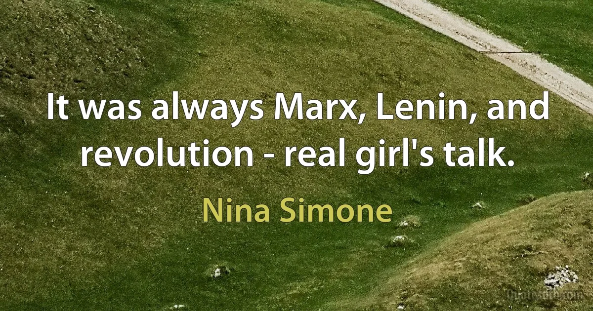 It was always Marx, Lenin, and revolution - real girl's talk. (Nina Simone)