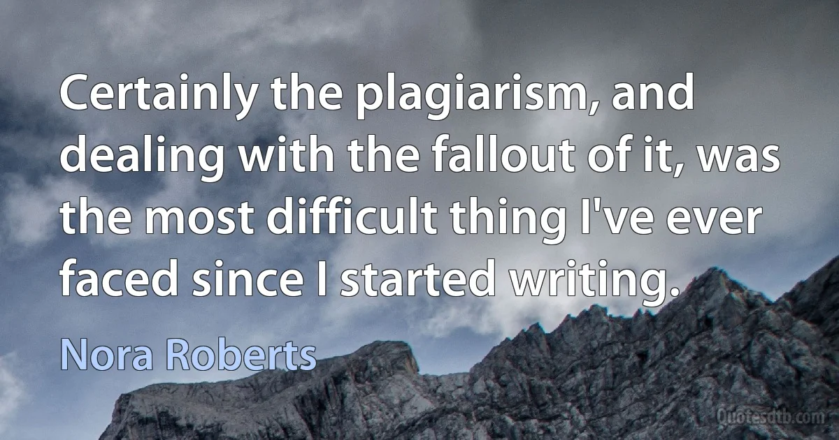 Certainly the plagiarism, and dealing with the fallout of it, was the most difficult thing I've ever faced since I started writing. (Nora Roberts)