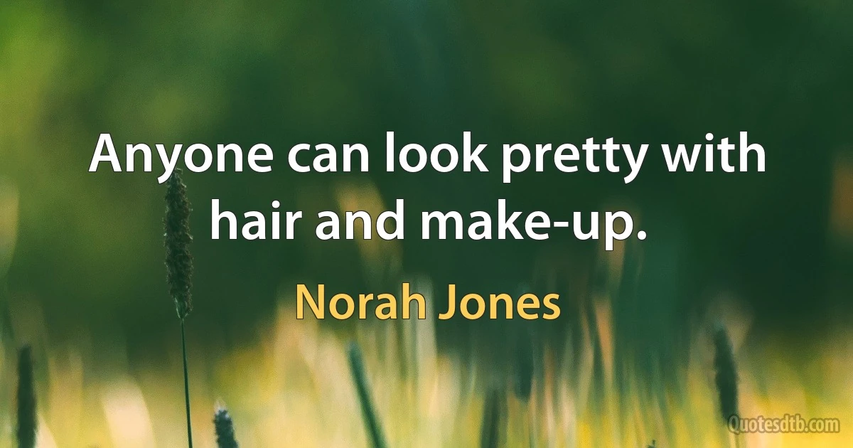 Anyone can look pretty with hair and make-up. (Norah Jones)