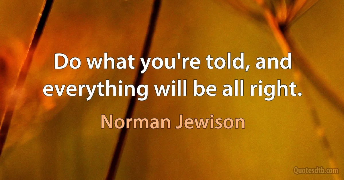 Do what you're told, and everything will be all right. (Norman Jewison)