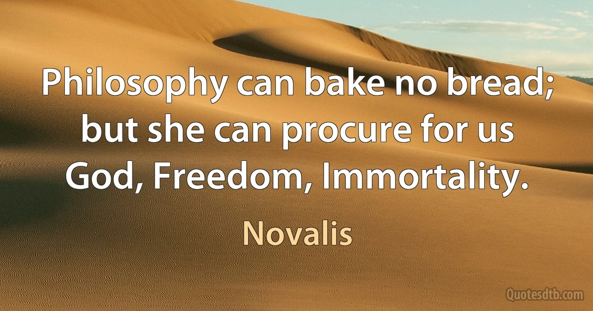 Philosophy can bake no bread; but she can procure for us God, Freedom, Immortality. (Novalis)