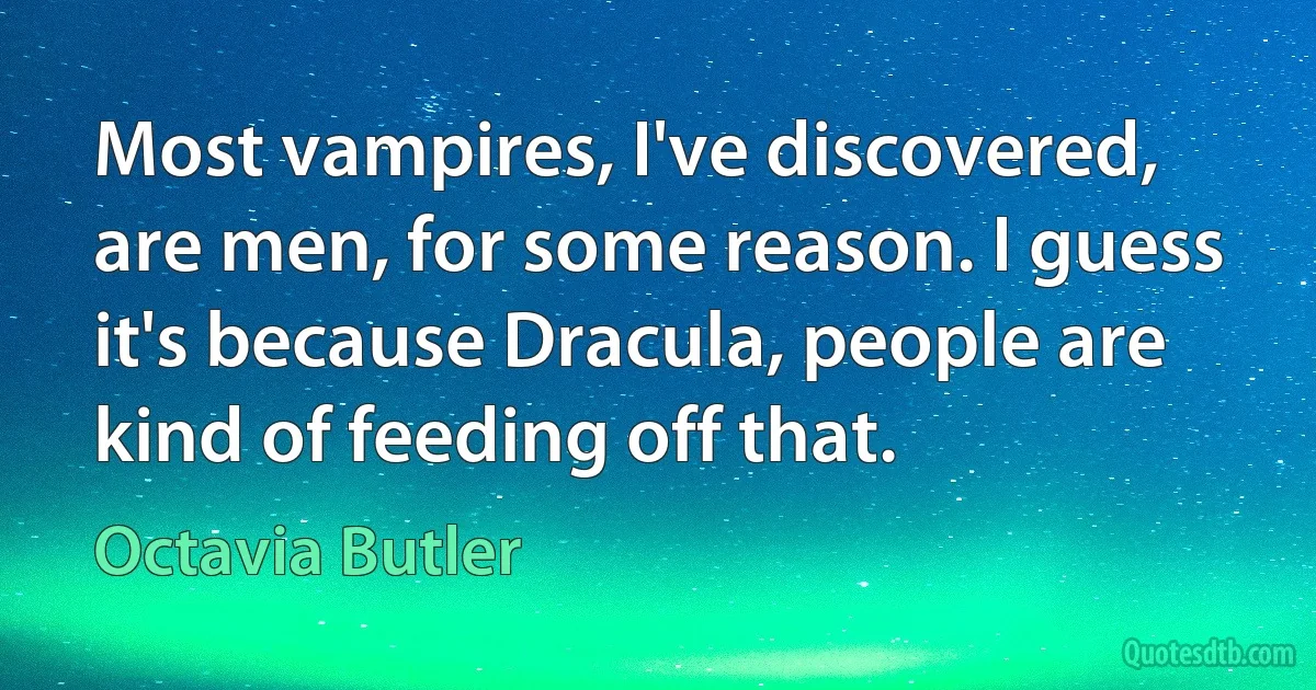 Most vampires, I've discovered, are men, for some reason. I guess it's because Dracula, people are kind of feeding off that. (Octavia Butler)