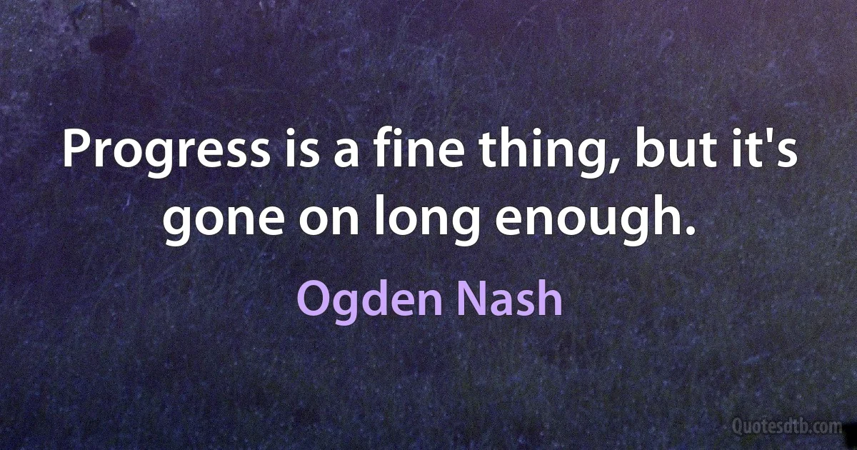 Progress is a fine thing, but it's gone on long enough. (Ogden Nash)