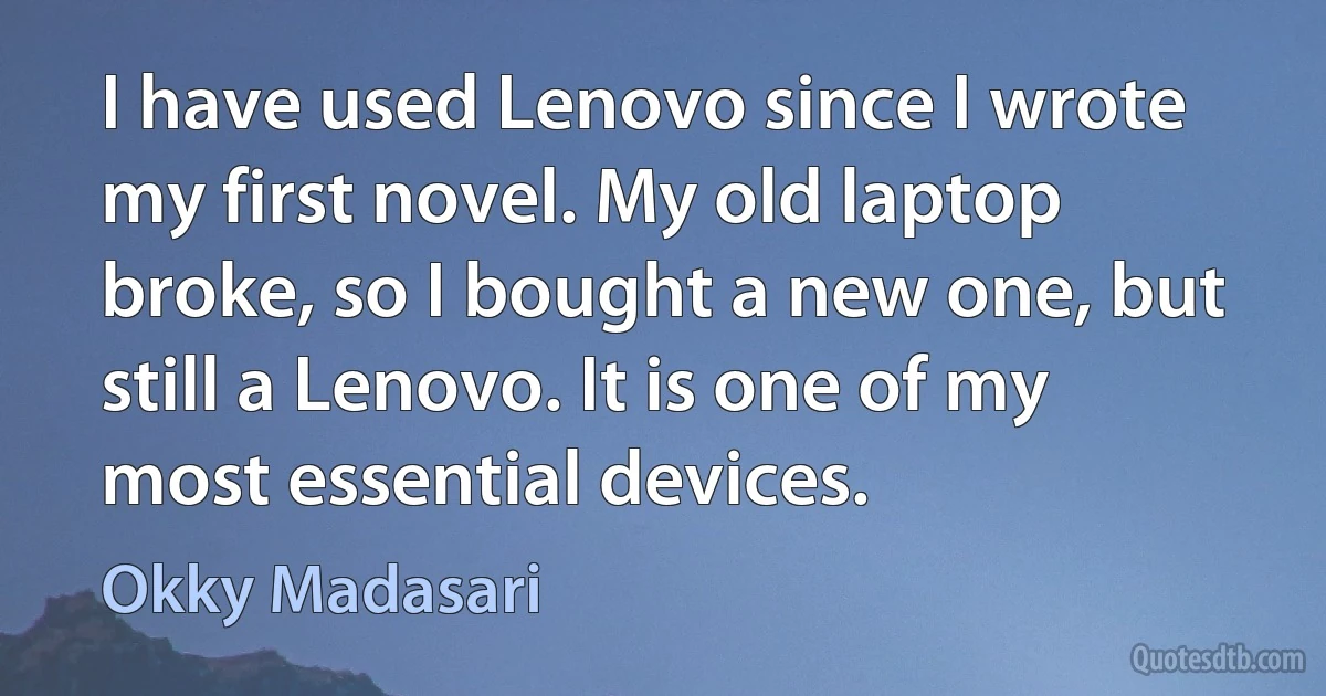 I have used Lenovo since I wrote my first novel. My old laptop broke, so I bought a new one, but still a Lenovo. It is one of my most essential devices. (Okky Madasari)