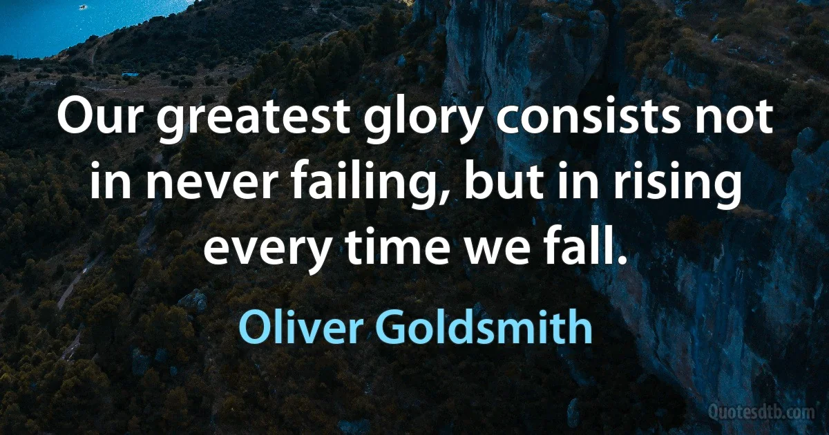 Our greatest glory consists not in never failing, but in rising every time we fall. (Oliver Goldsmith)