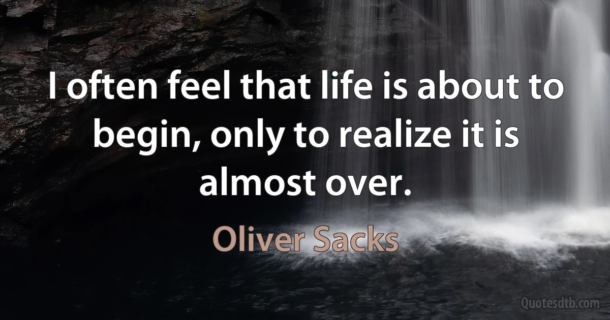 I often feel that life is about to begin, only to realize it is almost over. (Oliver Sacks)