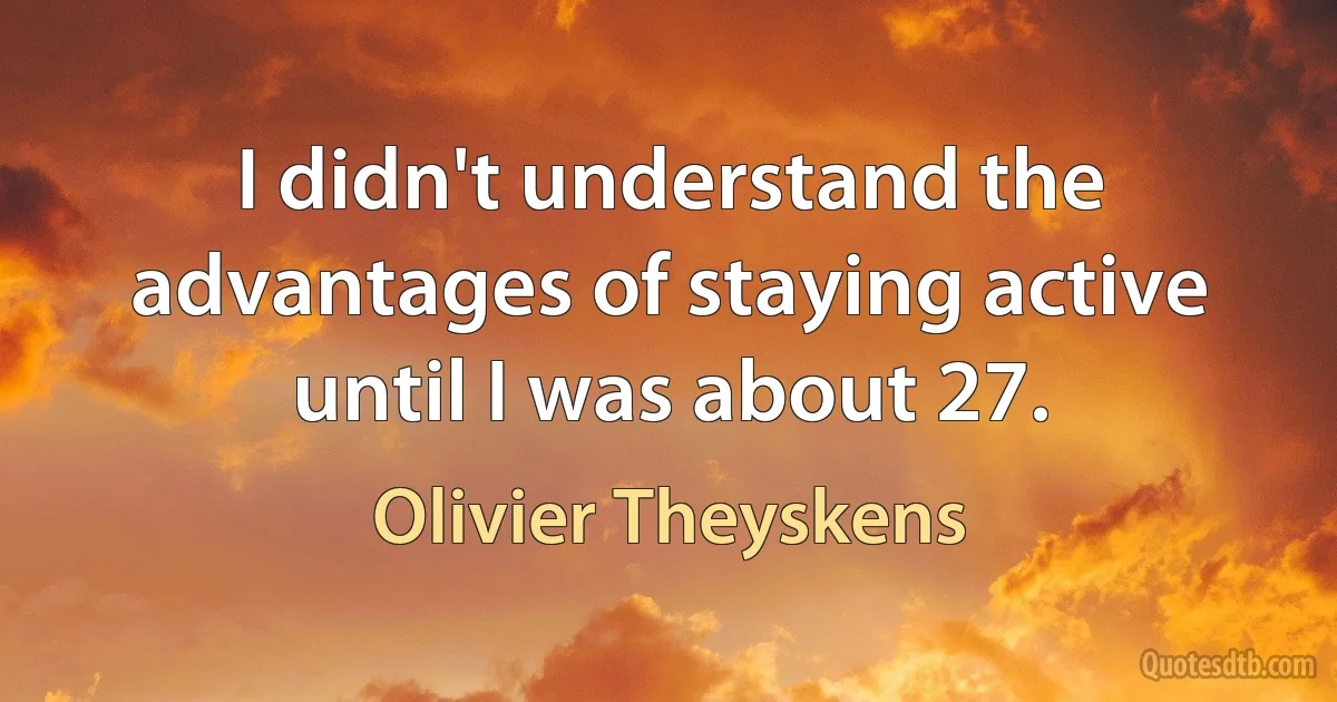 I didn't understand the advantages of staying active until I was about 27. (Olivier Theyskens)