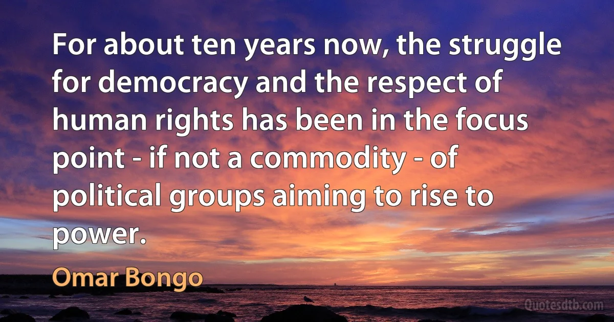 For about ten years now, the struggle for democracy and the respect of human rights has been in the focus point - if not a commodity - of political groups aiming to rise to power. (Omar Bongo)