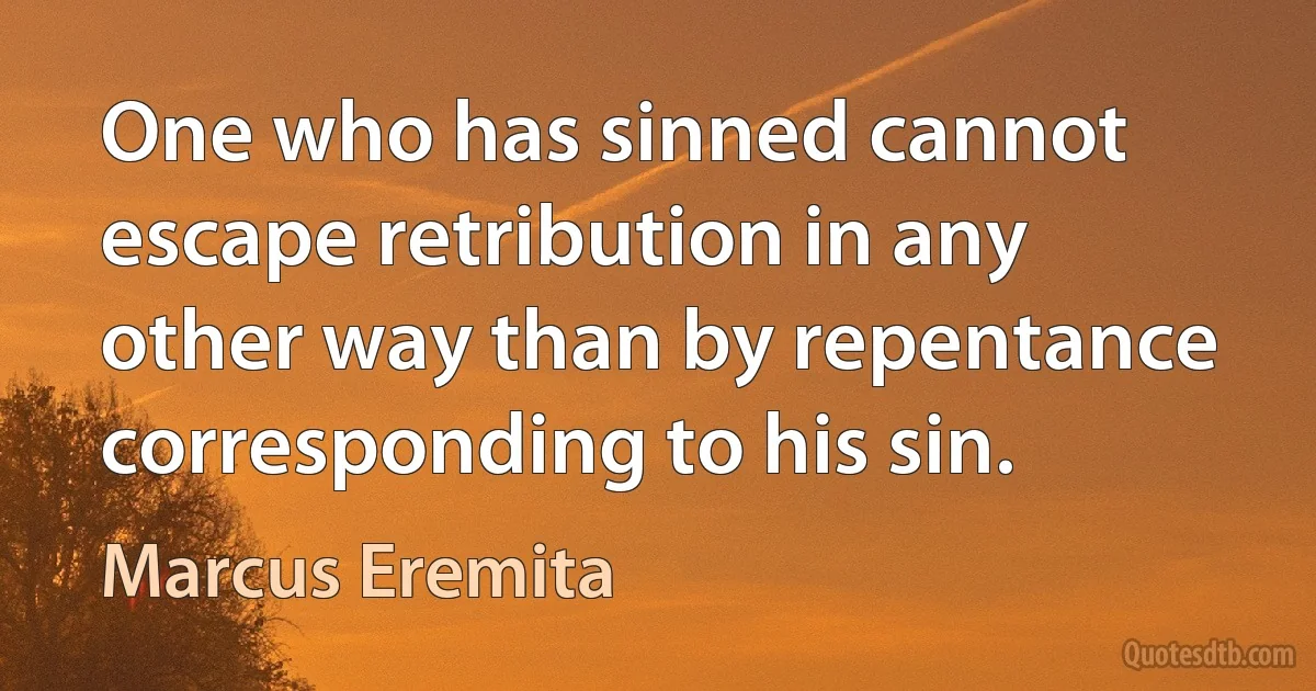 One who has sinned cannot escape retribution in any other way than by repentance corresponding to his sin. (Marcus Eremita)