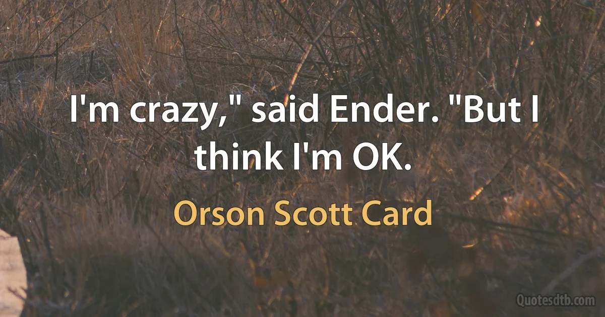 I'm crazy," said Ender. "But I think I'm OK. (Orson Scott Card)