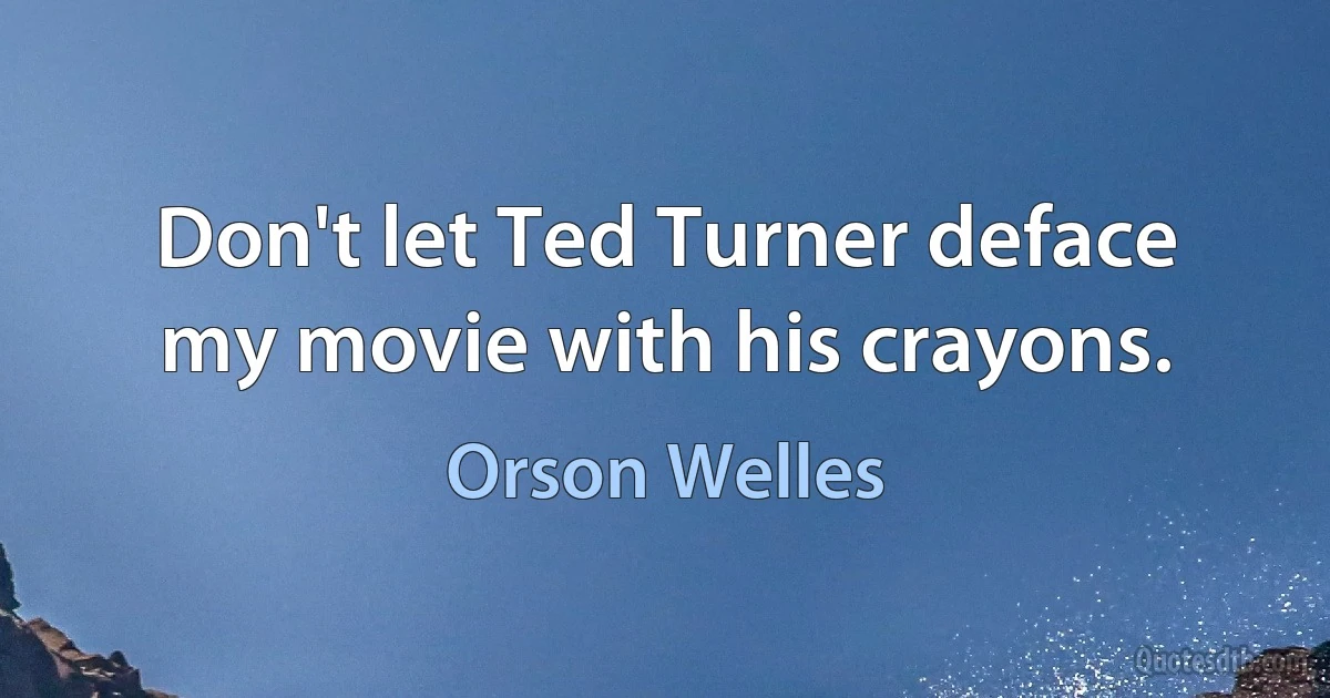 Don't let Ted Turner deface my movie with his crayons. (Orson Welles)