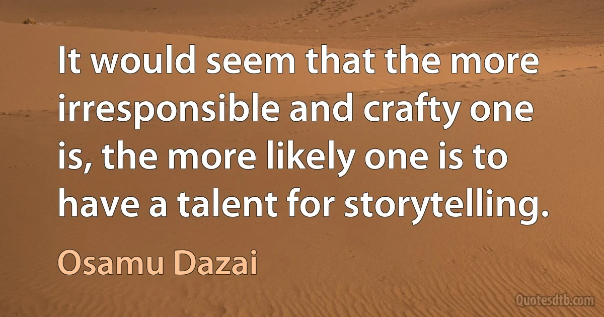 It would seem that the more irresponsible and crafty one is, the more likely one is to have a talent for storytelling. (Osamu Dazai)