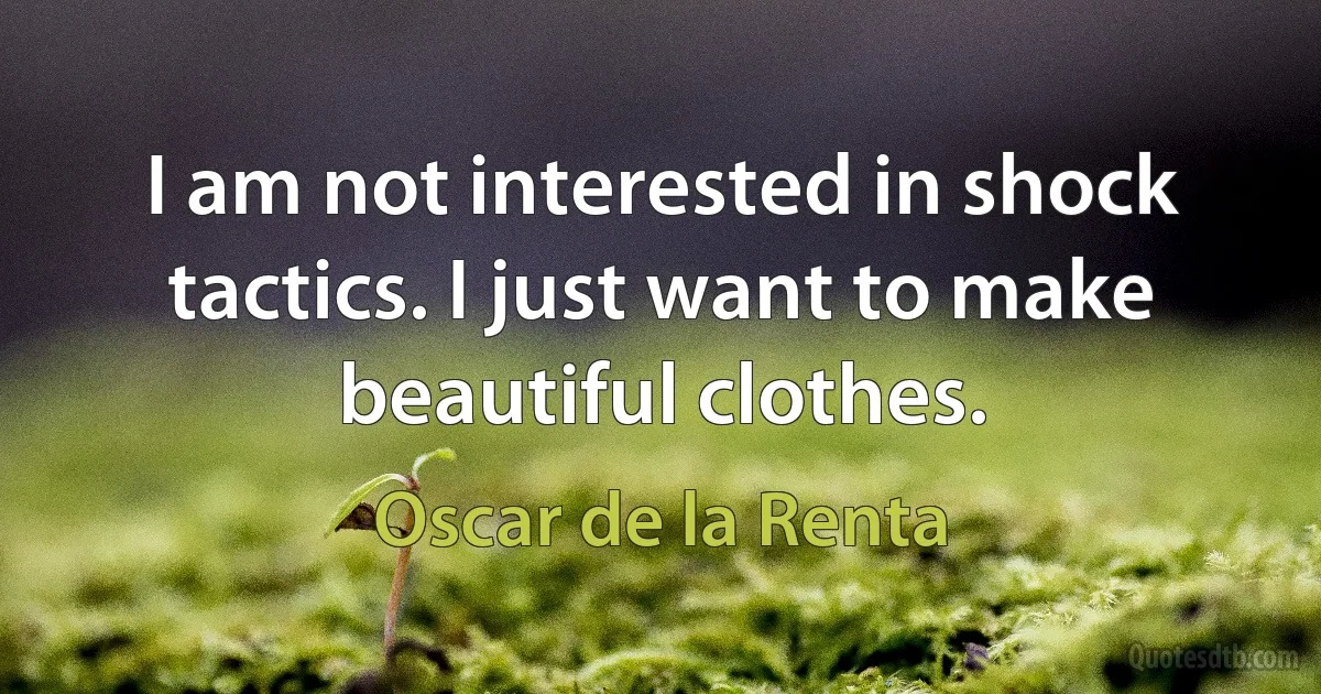 I am not interested in shock tactics. I just want to make beautiful clothes. (Oscar de la Renta)