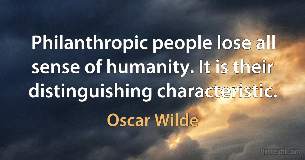 Philanthropic people lose all sense of humanity. It is their distinguishing characteristic. (Oscar Wilde)