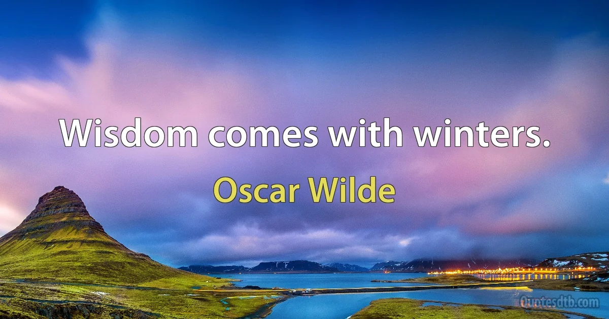 Wisdom comes with winters. (Oscar Wilde)