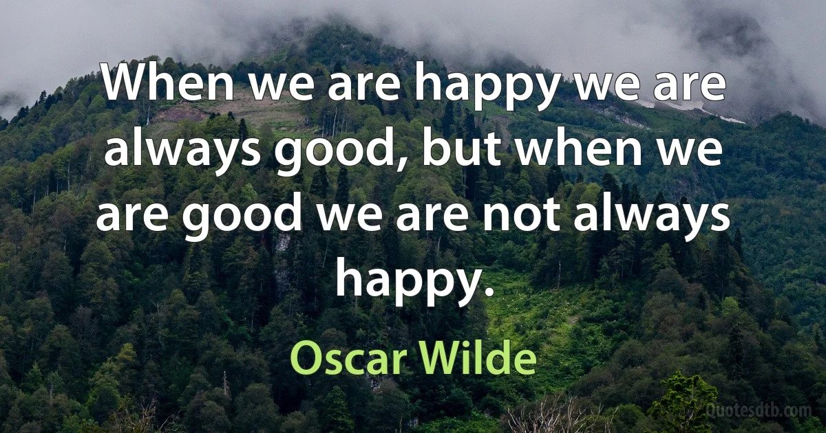 When we are happy we are always good, but when we are good we are not always happy. (Oscar Wilde)