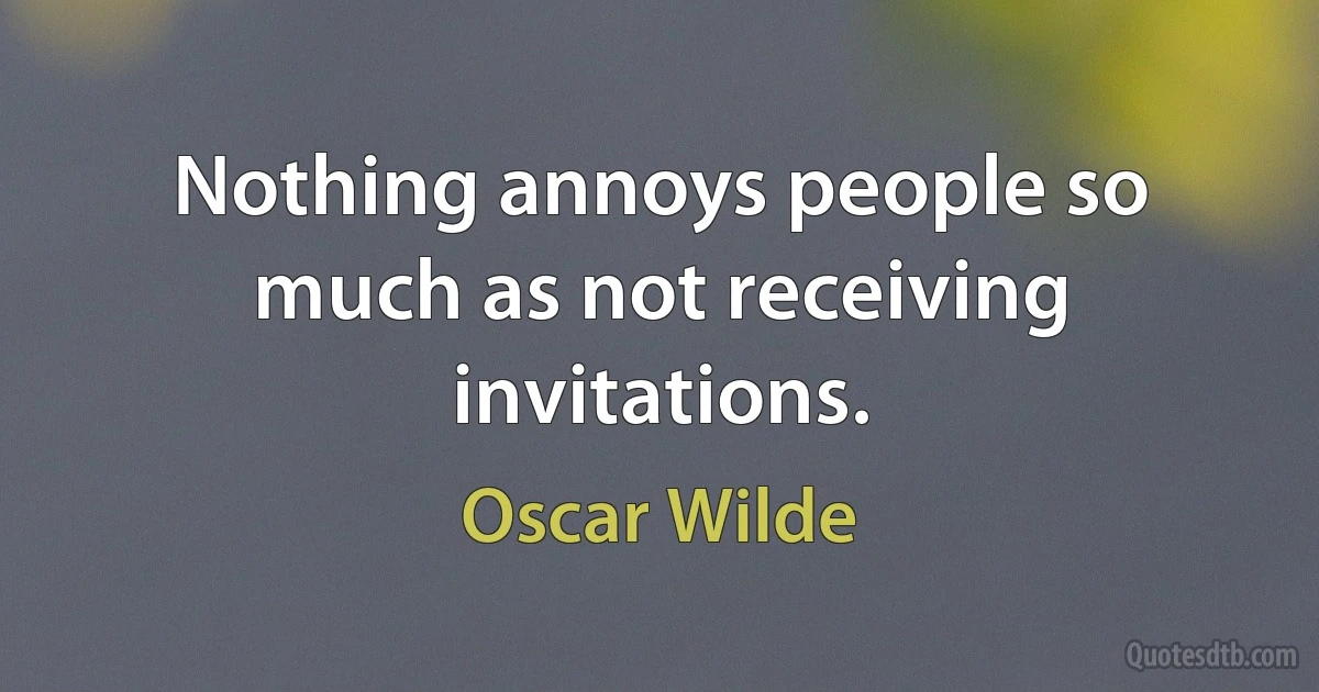 Nothing annoys people so much as not receiving invitations. (Oscar Wilde)