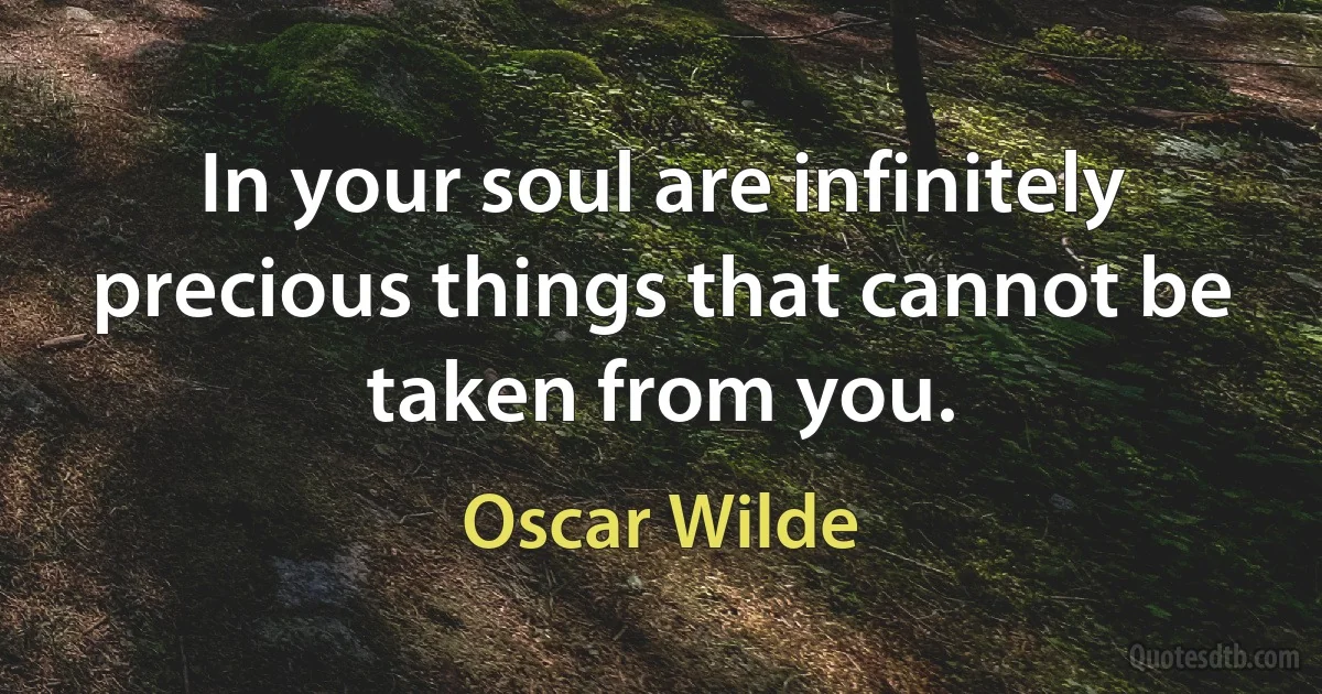 In your soul are infinitely precious things that cannot be taken from you. (Oscar Wilde)