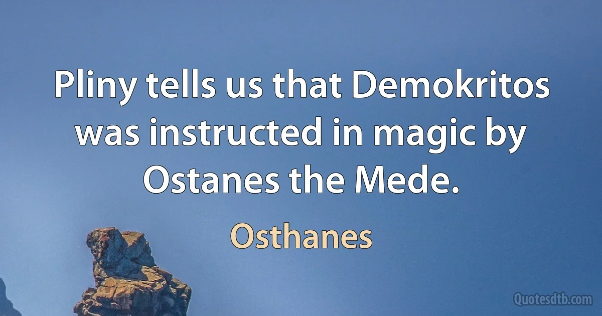 Pliny tells us that Demokritos was instructed in magic by Ostanes the Mede. (Osthanes)