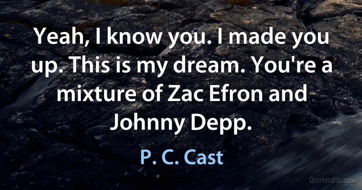 Yeah, I know you. I made you up. This is my dream. You're a mixture of Zac Efron and Johnny Depp. (P. C. Cast)