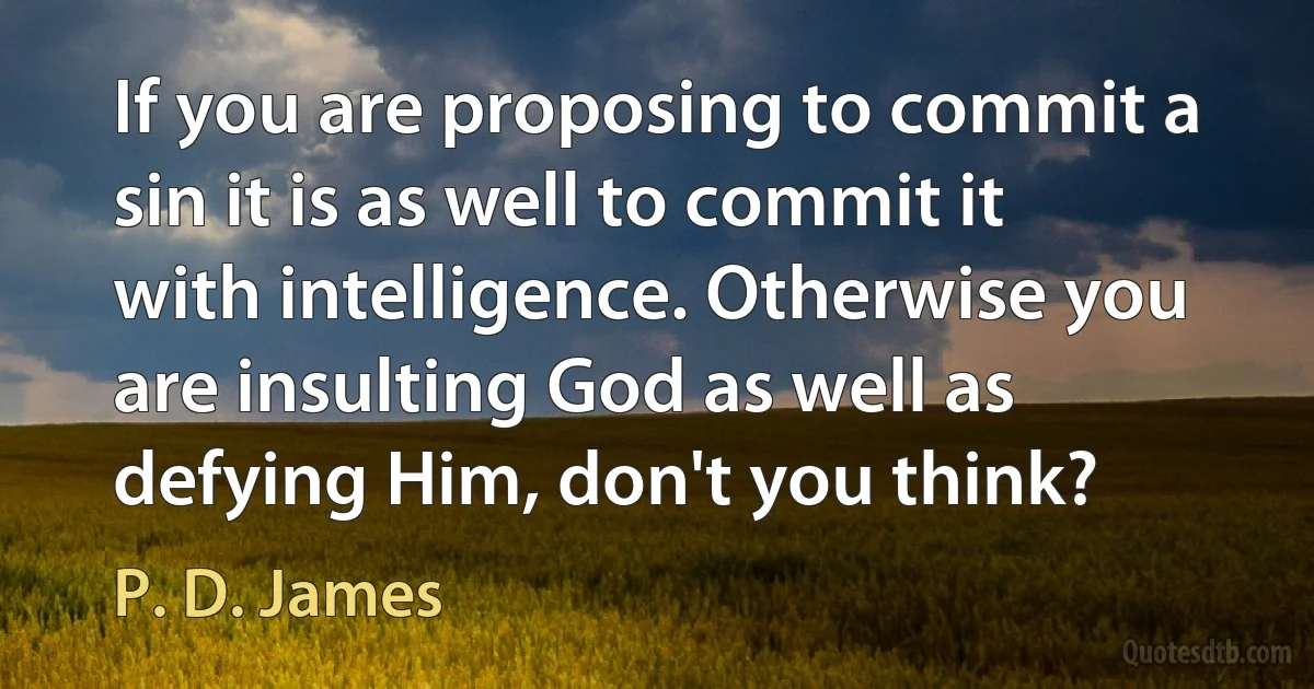 If you are proposing to commit a sin it is as well to commit it with intelligence. Otherwise you are insulting God as well as defying Him, don't you think? (P. D. James)