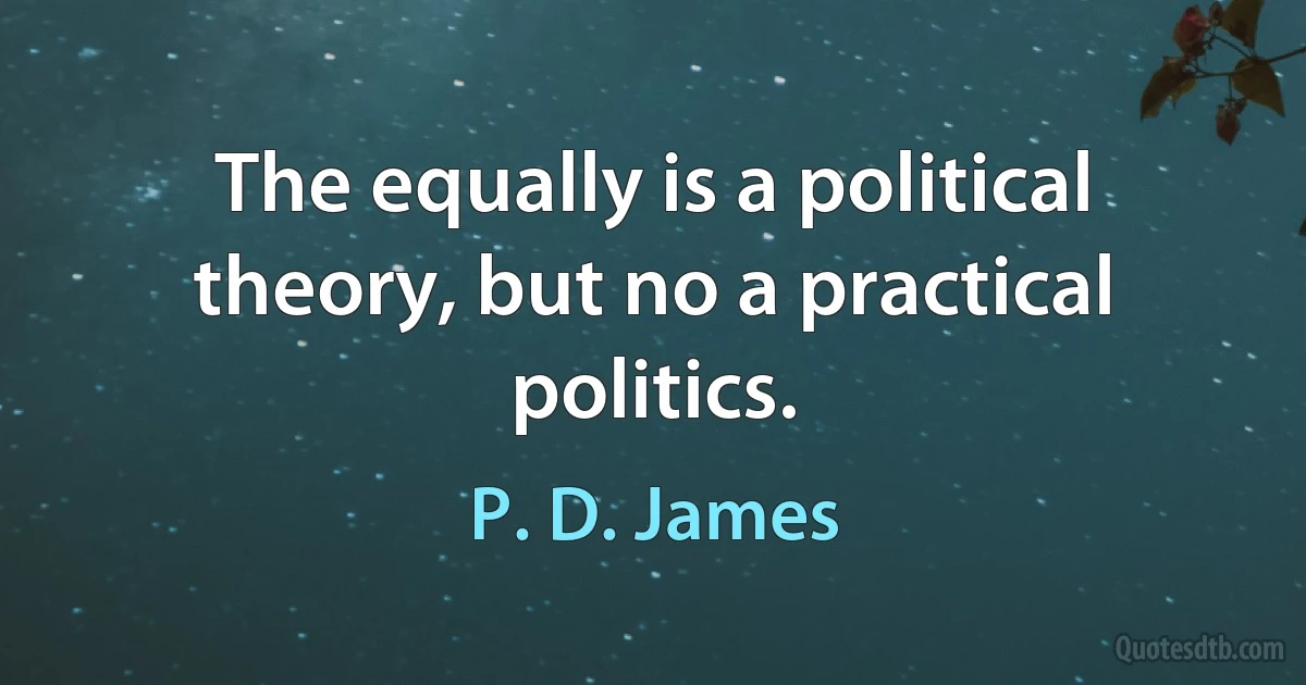 The equally is a political theory, but no a practical politics. (P. D. James)